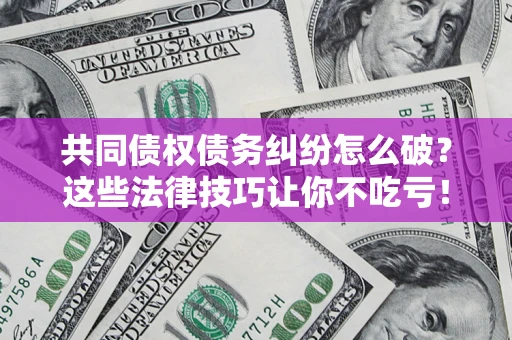 北京共同债权债务纠纷怎么破？这些法律技巧让你不吃亏！