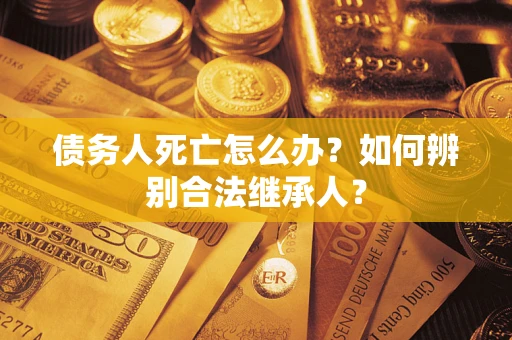 北京债务人死亡怎么办？如何辨别合法继承人？
